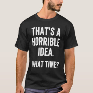 That's a Horrible Idea What Time Sarcastic Humour T-Shirt
