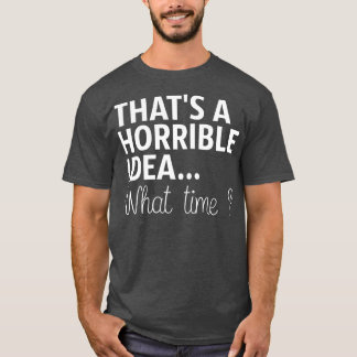 Thats A Horrible Idea What Time T-Shirt