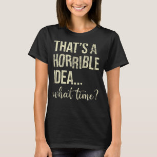 That's A Horrible Idea What Time T-Shirt