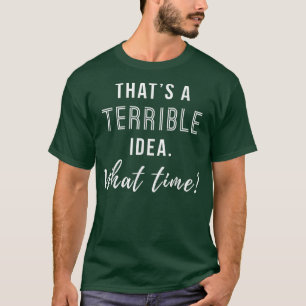 Thats a Terrible Idea What Time Funny  T-Shirt