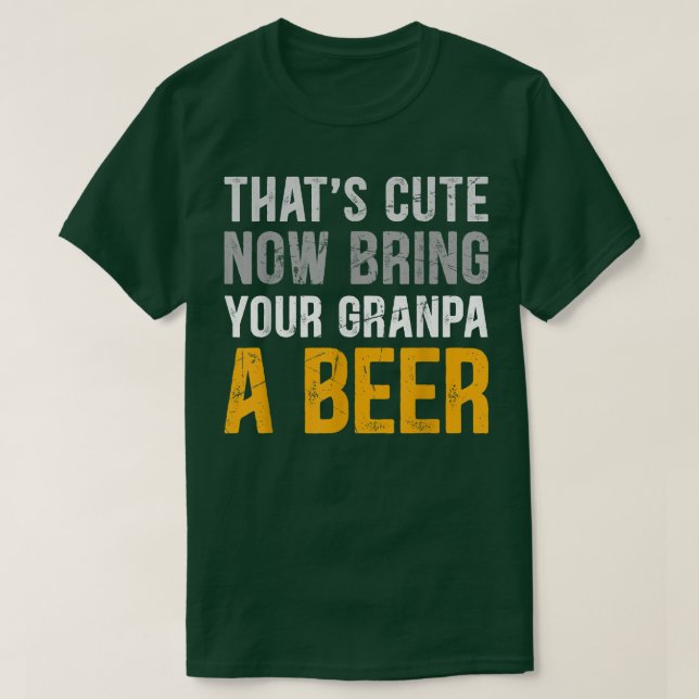 That's Cute Funny Now Bring Your Grandpa A Beer Fa T-Shirt (Design Front)