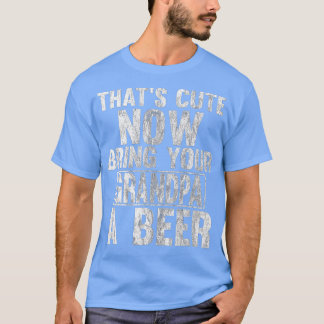 Thats Cute Now Bring Your Grandpa A Beer 2 T-Shirt