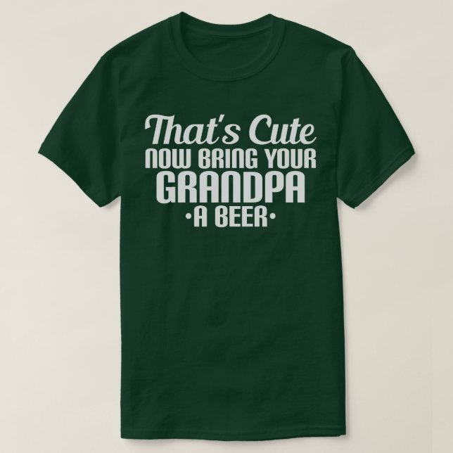 ThatS Cute Now Bring Your Grandpa A Beer 3 T-Shirt (Design Front)