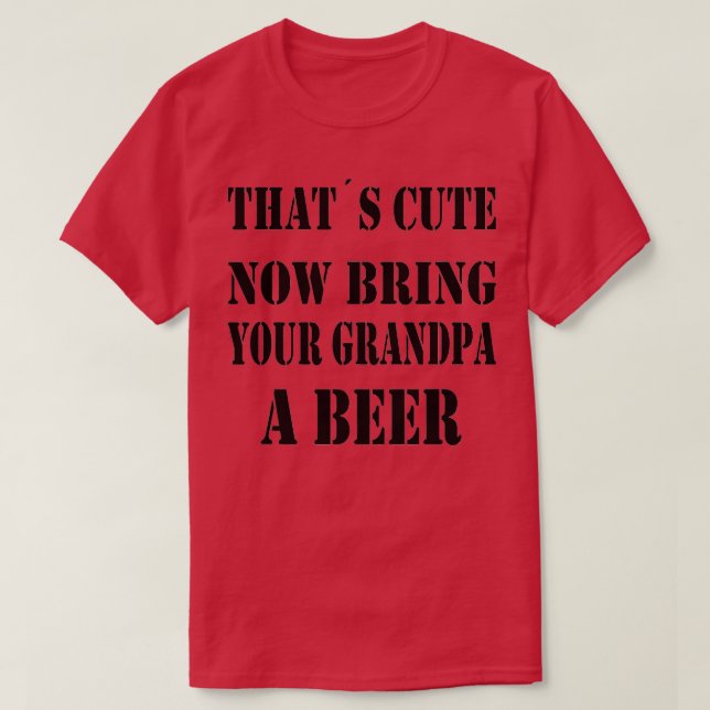 Thats Cute Now Bring Your Grandpa A Beer 9 T-Shirt (Design Front)