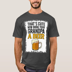 Thats Cute Now Bring Your Grandpa A Beer Bleached T-Shirt