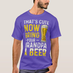 Thats Cute Now Bring Your Grandpa A Beer Fathers D T-Shirt