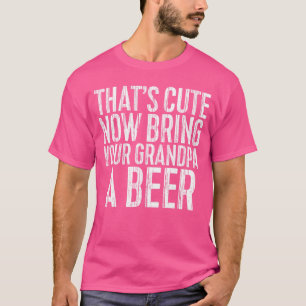 Thats Cute Now Bring Your Grandpa A Beer Men Drink T-Shirt