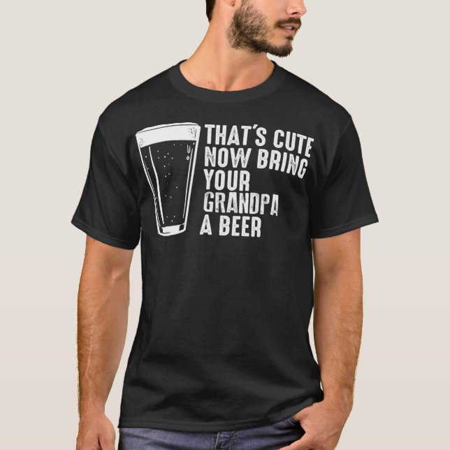 Thats Cute Now Bring Your Grandpa A Beer T-Shirt (Front)