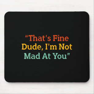 That's Fine Dude, I'm Not Mad At You Funny Mouse Pad