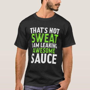 Thats Not Sweat I Am Leaking Awesome Sauce T-Shirt