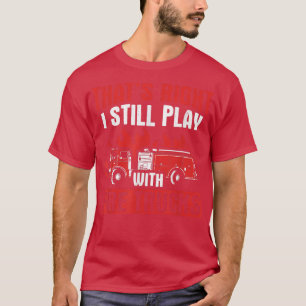 That's Right I Still Play With Fire Trucks Fire Fi T-Shirt