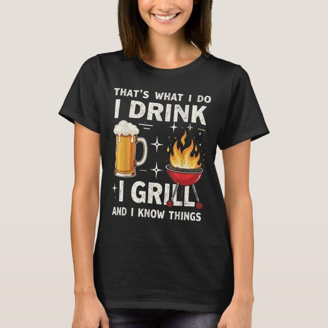 That's What I Do I Drink Beer I Grill &amp; I Know T-Shirt (Front)
