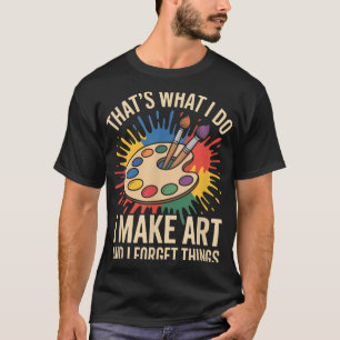 Thats What I Do I Make Art And I Forget Things Art T-Shirt