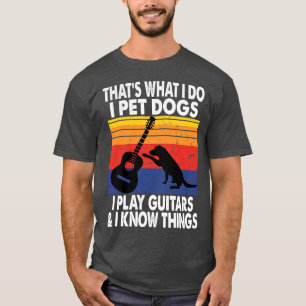Thats What I Do I Pet Dogs I Play Guitars And I Kn T-Shirt