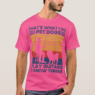 Thats What I Do I Pet Dogs I Play Guitars and I Kn T-Shirt