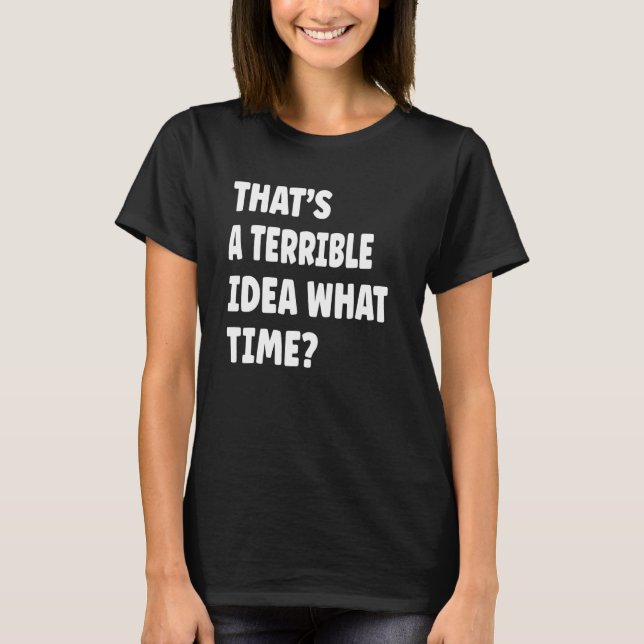 Thatu2019s A Terrible Idea What Time  Saying T-Shirt (Front)