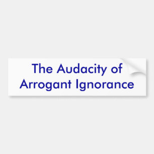 The Audacity of Arrogant Ignorance Bumper Sticker