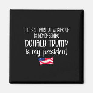 The Best Part Of Waking Up Is Trump Is President T Magnet
