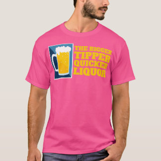 The Bigger The Tipper Quicker The Liquour T-Shirt