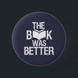 The Book Was Better Funny Reading and Book Lover 6 Cm Round Badge<br><div class="desc">The Book Was Better. Funny Book Lover design for those who love reading books, novel and fiction in the library or coffee shop. Cool grunge and distressed merchandise for bookworm, nerd and geek who love to read. Perfect to wear for National Book Lover Day. Great Christmas gift and birthday present...</div>
