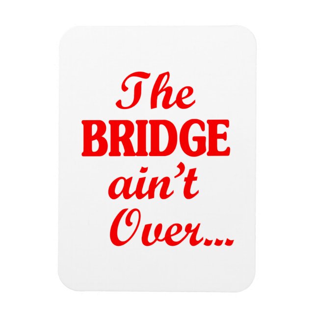 The BRIDGE ain't Over... Magnet (Vertical)