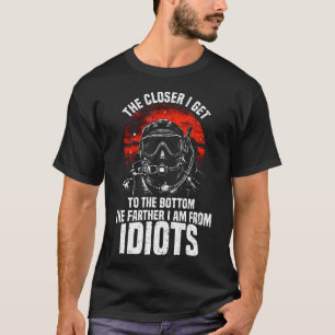The Closer I Get To The Bottom Idiots Scuba Diving T-Shirt