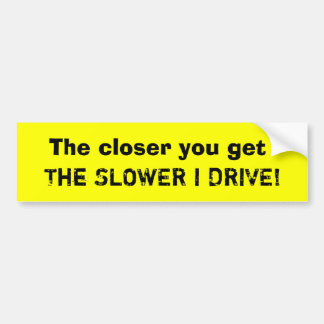 The closer you get, The SLOWER I DRIVE! Bumper Sticker