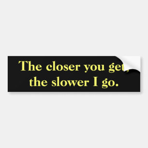 The closer you get, the slower I go. Bumper Sticker