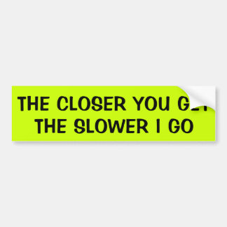 THE CLOSER YOU GET: THE SLOWER I GO BUMPER STICKER