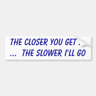 The closer you get ......  the slower I'll go Bumper Sticker