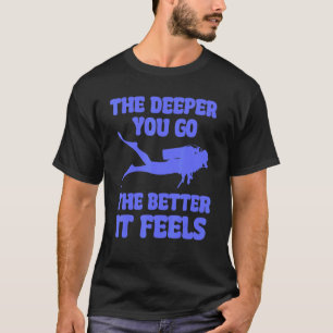 The Deeper You Go The Better It Feels Scuba Divin T-Shirt