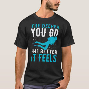 The Deeper You Go The Better It Feels Scuba Diving T-Shirt