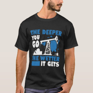 The Deeper You Go The Wetter It Gets Oil Field Wor T-Shirt