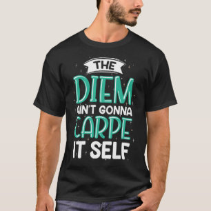 The Diem Ain t Gonna Carpe It Self T-Shirt