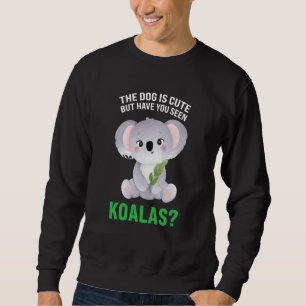 the dog is cute but have you seen koalas koalas sweatshirt
