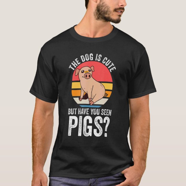 the dog is cute but have you seen pigs Pigs Pig T-Shirt (Front)
