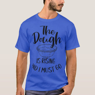 The Dough Is Rising And I Must Go - Funny Baking   T-Shirt
