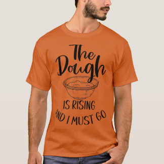 The Dough Is Rising And I Must Go - Funny Baking   T-Shirt