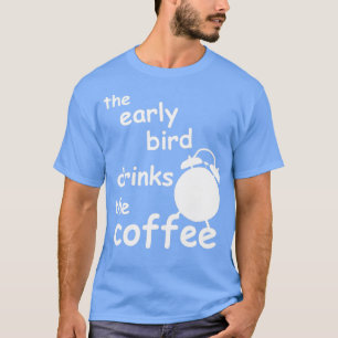 the early bird drinks the coffee T-Shirt
