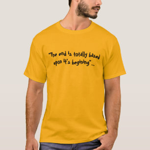 "The end is totally basedupon it's begining"... T-Shirt