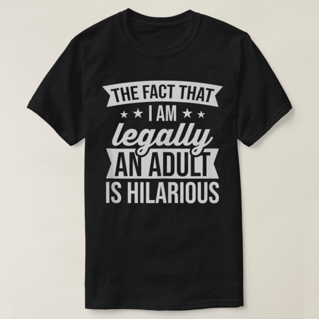 The Fact That I Am Legally An Adult Is Hilarious  T-Shirt (Design Front)