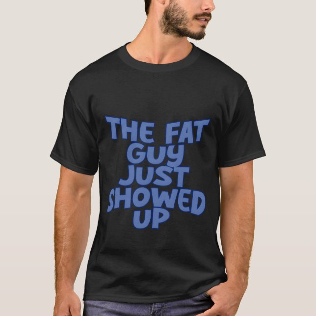 The Fat Guy Just Showed Up friends T-Shirt (Front)
