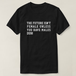 THE FUTURE ISN'T FEMALE UNLESS YOU HAVE MALES DUH! T-Shirt