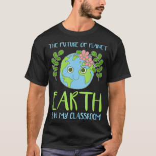 The Future Of Planet Earth Is In My Classroom  T-Shirt