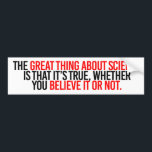 The great thing about science is that it's true wh bumper sticker<br><div class="desc">Scientist Resistance Bumper Stickers and Gear - Science is Real and Facts are Facts! Shop original science,  climate change and political expressions on T-shirts,  Stickers,  Mugs and more! Designs by SisterResister.com</div>