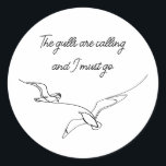 The gulls are calling and I must go Seagull art  Classic Round Sticker<br><div class="desc">Nothing portrays the ocean, sea or beach like seagulls and nothing will remind you quicker than the distinctive call of a Seagull. While your stuck at home or at the office remind yourself of your free spirit. The one who loves the beach and seagulls. The one who longs to go...</div>