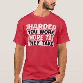 The Harder You Work The More Tax They Take T-Shirt