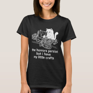 The Horrors Persist But I Have My Little Crafts T-Shirt
