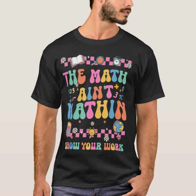 The Math Ain't Mathin Show Your Work Funny Math Te T-Shirt (Front)