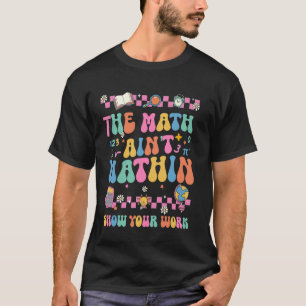 The Math Ain't Mathin Show Your Work Funny Math Te T-Shirt